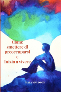 Come smettere di preoccuparsi e Inizia a vivere