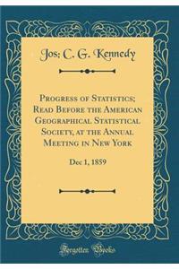 Progress of Statistics; Read Before the American Geographical Statistical Society, at the Annual Meeting in New York: Dec 1, 1859 (Classic Reprint)