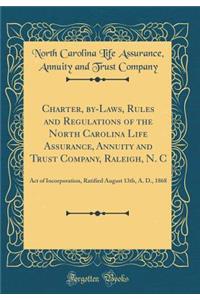 Charter, By-Laws, Rules and Regulations of the North Carolina Life Assurance, Annuity and Trust Company, Raleigh, N. C: Act of Incorporation, Ratified August 13th, A. D., 1868 (Classic Reprint)