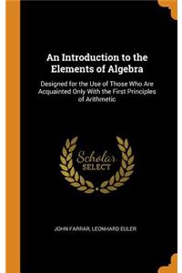 An Introduction to the Elements of Algebra: Designed for the Use of Those Who Are Acquainted Only with the First Principles of Arithmetic