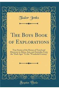 The Boys Book of Explorations: True Stories of the Heroes of Travel and Discovery in Africa, Asia, and Australia; From the Dark Ages to the Wonderful Century (Classic Reprint)