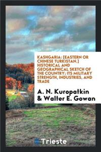 Kashgaria, Eastern or Chinese Turkistan; Historical and Geographical Sketch of the Country, Its Military Strength, Industries, and Trade