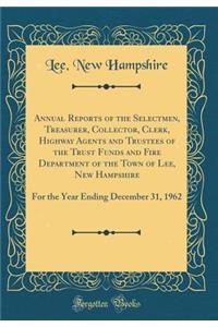 Annual Reports of the Selectmen, Treasurer, Collector, Clerk, Highway Agents and Trustees of the Trust Funds and Fire Department of the Town of Lee, New Hampshire: For the Year Ending December 31, 1962 (Classic Reprint)
