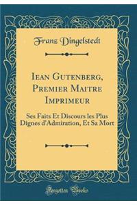Iean Gutenberg, Premier Maitre Imprimeur: Ses Faits Et Discours les Plus Dignes d'Admiration, Et Sa Mort (Classic Reprint)