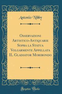 Osservazioni Artistico-Antiquarie Sopra la Statua Volgarmente Appellata IL Gladiator Moribondo (Classic Reprint)