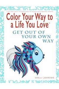 Color Your Way To A Life You Love: Get Out Of Your Own Way (A Self-Help Adult Coloring Book for Relaxation and Personal Growth)