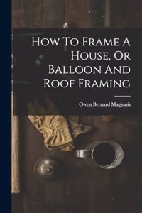 How To Frame A House, Or Balloon And Roof Framing