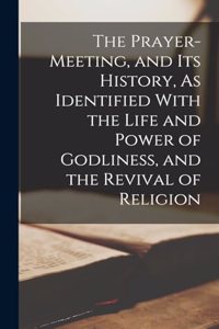 Prayer-Meeting, and Its History, As Identified With the Life and Power of Godliness, and the Revival of Religion