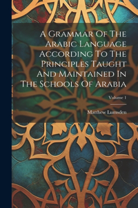 A Grammar Of The Arabic Language According To The Principles Taught And Maintained In The Schools Of Arabia; Volume 1