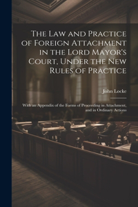 Law and Practice of Foreign Attachment in the Lord Mayor's Court, Under the New Rules of Practice