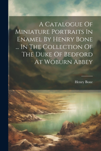 Catalogue Of Miniature Portraits In Enamel By Henry Bone ... In The Collection Of The Duke Of Bedford At Woburn Abbey