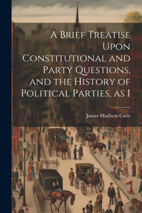 Brief Treatise Upon Constitutional and Party Questions, and the History of Political Parties, as I