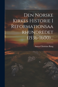 Den Norske Kirkes Historie I Reformationsaarhundredet (1536-1600)...