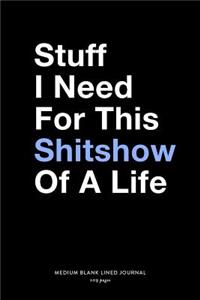 Stuff I Need For This Shitshow Of A Life, Medium Blank Lined Journal, 109 Pages