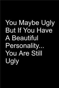 You Maybe Ugly But If You Have A Beautiful Personality You Are Still Ugly