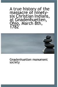 A True History of the Massacre of Ninety-Six Christian Indians, at Gnadenhuetten, Ohio, March 8th, 1
