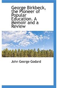 George Birkbeck, the Pioneer of Popular Education. a Memoir and a Review