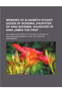 Memoirs of Elisabeth Stuart, Queen of Bohemia, Dauphter of King Bohemia, Daughter of King James the First; Including Cketches of the State of Society in Holland and Germany in the 17th Century