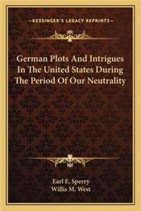 German Plots and Intrigues in the United States During the Period of Our Neutrality