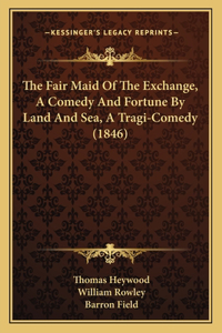 The Fair Maid Of The Exchange, A Comedy And Fortune By Land And Sea, A Tragi-Comedy (1846)