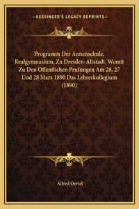 Programm Der Annenschule, Realgymnasium, Zu Dresden-Altstadt, Womit Zu Den Offentlichen Prufungen Am 28, 27 Und 28 Marz 1890 Das Lehrerkollegium (1890)