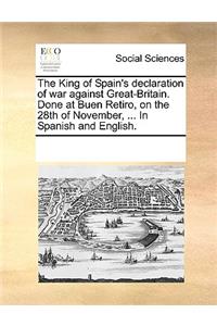 The King of Spain's declaration of war against Great-Britain. Done at Buen Retiro, on the 28th of November, ... In Spanish and English.
