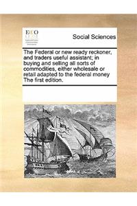 The Federal or new ready reckoner, and traders useful assistant; in buying and selling all sorts of commodities, either wholesale or retail adapted to the federal money The first edition.