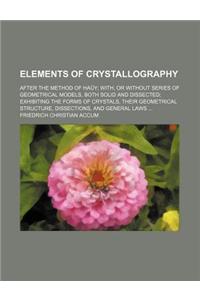 Elements of Crystallography; After the Method of Hauy With, or Without Series of Geometrical Models, Both Solid and Dissected Exhibiting the Forms of