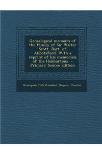 Genealogical Memoirs of the Family of Sir Walter Scott, Bart. of Abbotsford. with a Reprint of His Memorials of the Haliburtons