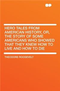 Hero Tales from American History, Or, the Story of Some Americans Who Showed That They Knew How to Live and How to Die