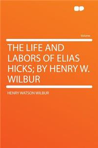 The Life and Labors of Elias Hicks; By Henry W. Wilbur