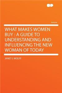 What Makes Women Buy: A Guide to Understanding and Influencing the New Woman of Today