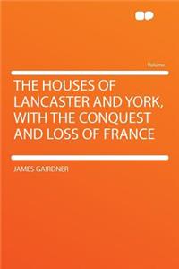The Houses of Lancaster and York, with the Conquest and Loss of France