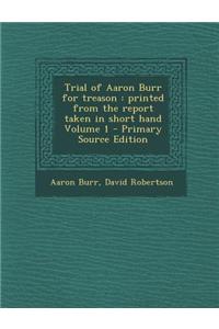 Trial of Aaron Burr for Treason: Printed from the Report Taken in Short Hand Volume 1