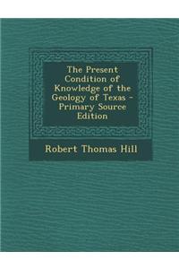 The Present Condition of Knowledge of the Geology of Texas - Primary Source Edition