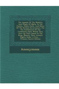 The Appeals of the Nobility and People of Malta: To the Justice, Public Faith, and Policy of the British Government, for the Fulfillment of the Conditions Upon Which They Gave Up Their Island to the King, Namely Their Ancient Rights Under a Free...