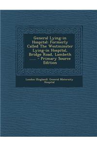 General Lying-In Hospital: Formerly Called the Westminster Lying-In Hospital, Bridge Road, Lambeth ......