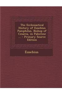 The Ecclesiastical History of Eusebius Pamphilus, Bishop of Cesarea, in Palestine ...