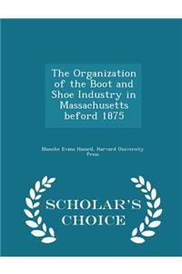 The Organization of the Boot and Shoe Industry in Massachusetts Beford 1875 - Scholar's Choice Edition