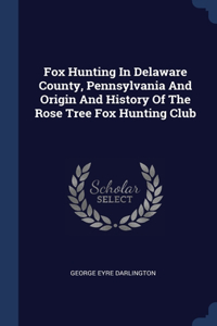 Fox Hunting In Delaware County, Pennsylvania And Origin And History Of The Rose Tree Fox Hunting Club
