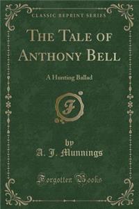 The Tale of Anthony Bell: A Hunting Ballad (Classic Reprint)