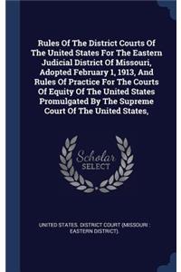 Rules Of The District Courts Of The United States For The Eastern Judicial District Of Missouri, Adopted February 1, 1913, And Rules Of Practice For The Courts Of Equity Of The United States Promulgated By The Supreme Court Of The United States,