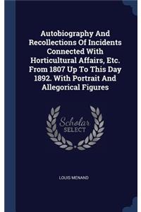 Autobiography and Recollections of Incidents Connected with Horticultural Affairs, Etc. from 1807 Up to This Day 1892. with Portrait and Allegorical Figures