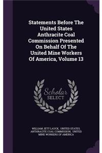 Statements Before The United States Anthracite Coal Commission Presented On Behalf Of The United Mine Workers Of America, Volume 13