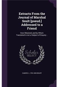 Extracts From the Journal of Marshal Soult [pseud.] Addressed to a Friend: How Obtained, and by Whom Translated is not a Subject of Enquiry ..