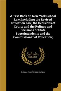 A Text Book on New York School Law, Including the Revised Education Law, the Decisions of Courts and the Rulings and Decisions of State Superintendents and the Commissioner of Education;