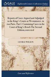 Reports of Cases Argued and Adjudged in the King's Courts at Westminster, in Two Parts. Part I. Containing Cases in the Court of King's Bench the Second Edition, Corrected