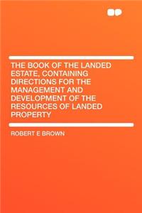 The Book of the Landed Estate, Containing Directions for the Management and Development of the Resources of Landed Property