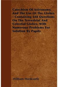 Catechism Of Astronomy, And The Use Of The Globes - Containing 648 Questions On The Terrestrial And Celestial Globes, With Numerous Problems For Solution By Pupils