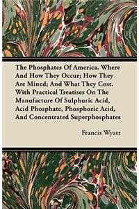 The Phosphates Of America. Where And How They Occur; How They Are Mined; And What They Cost. With Practical Treatises On The Manufacture Of Sulphuric Acid, Acid Phosphate, Phosphoric Acid, And Concentrated Superphosphates